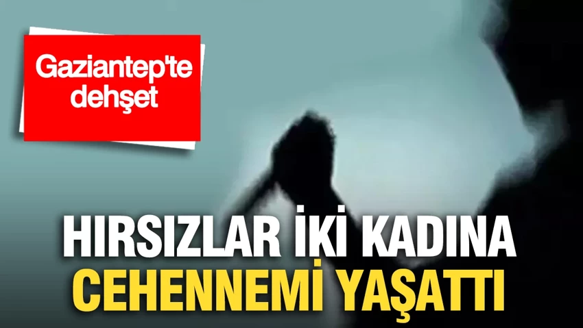 Gaziantep’te dehşet: Eve giren hırsızlar iki kadına cehennemi yaşattı…