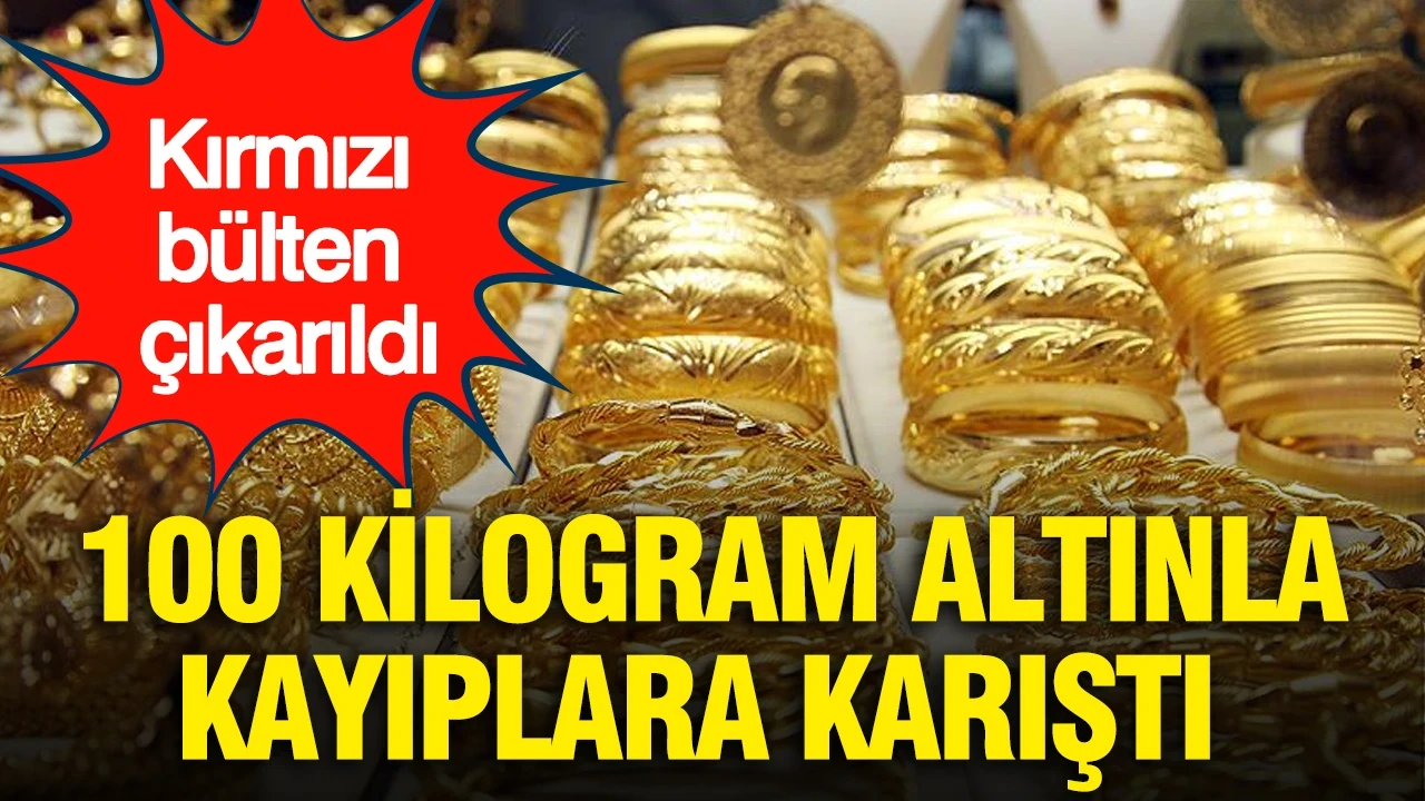 100 kilogram altınla kayıplara karıştı: Kırmızı bülten çıkarıldı…