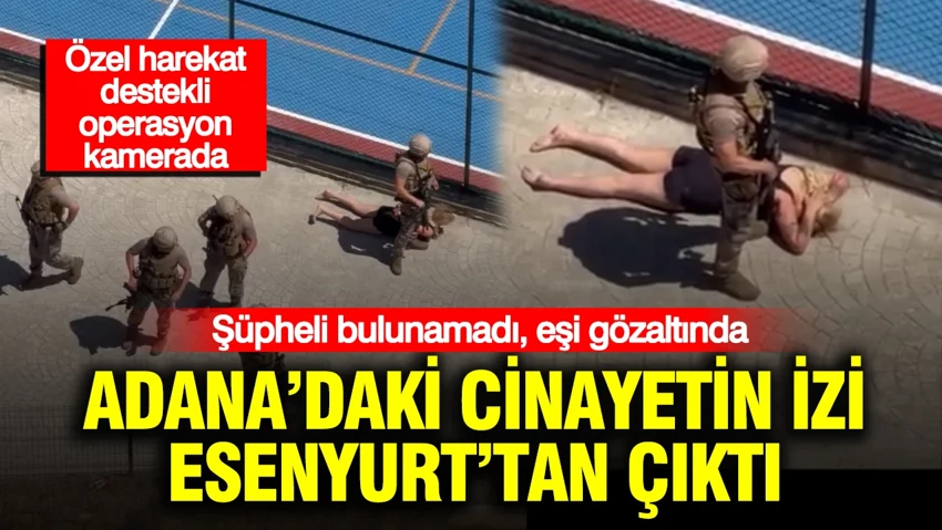 Adana’daki cinayetin izi Esenyurt ’tan çıktı… Adana’daki cinayetin izi Esenyurt ’tan çıktı…